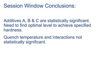 Session Window Conclusions:
Additives A, B & C are statistically significant.
Need to find optimal level to achieve specified
hardness.
Quench temperature and interactions not
statistically significant.
 
