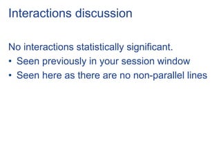 Interactions discussion
No interactions statistically significant.
• Seen previously in your session window
• Seen here as there are no non-parallel lines
 