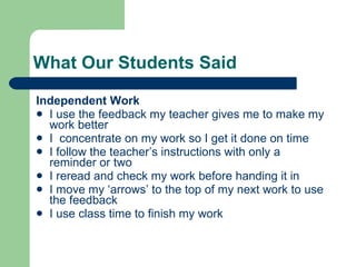 What Our Students Said Independent Work I use the feedback my teacher gives me to make my work better I  concentrate on my work so I get it done on time I follow the teacher’s instructions with only a reminder or two I reread and check my work before handing it in I move my ‘arrows’ to the top of my next work to use the feedback I use class time to finish my work 