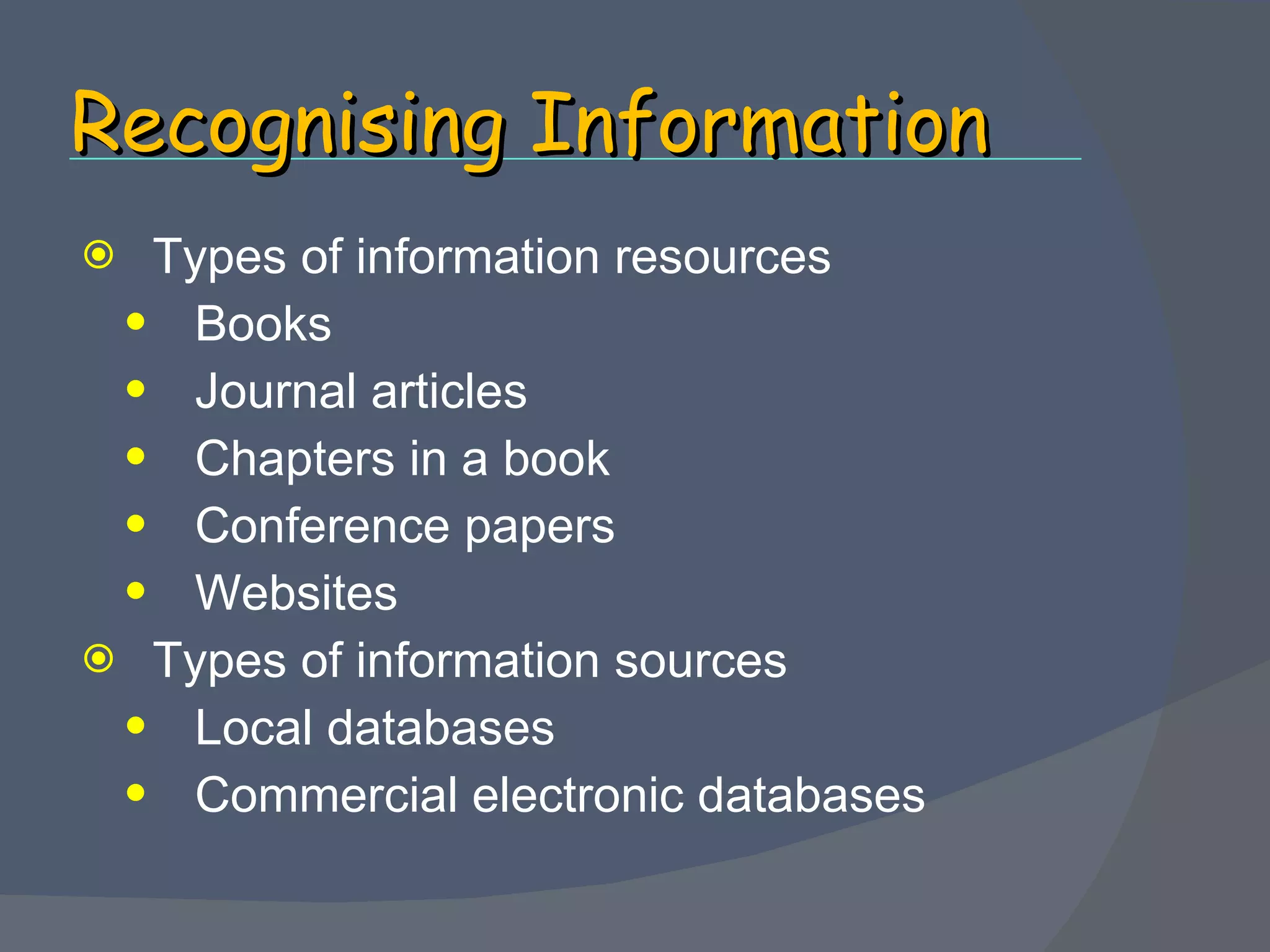 Recognising Information Types of information resources Books Journal articles Chapters in a book Conference papers Websites  Types of information sources Local databases Commercial electronic databases 