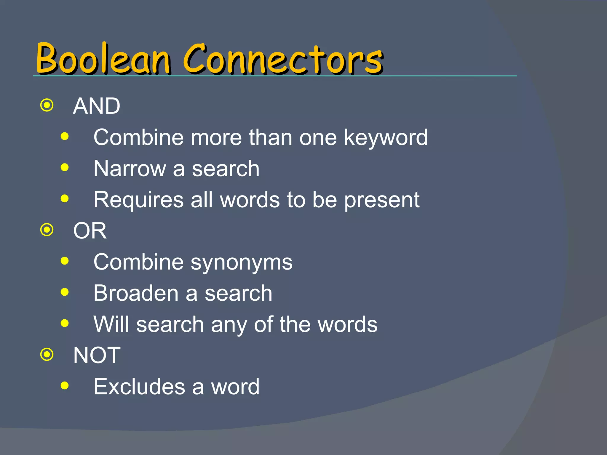 Boolean Connectors AND Combine more than one keyword Narrow a search Requires all words to be present  OR Combine synonyms Broaden a search Will search any of the words NOT Excludes a word 