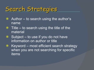 Search Strategies Author – to search using the author’s name Title – to search using the title of the material Subject – to use if you do not have information on author or title Keyword – most efficient search strategy when you are not searching for specific items 
