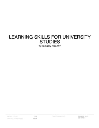 LEARNING SKILLS FOR UNIVERSITY
STUDIES
by komathy moorthy
WORD COUNT 1356
CHARACTER COUNT 6898
TIME SUBMITTED MAR 08, 2011
06:11AM
 
