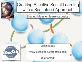 Creating Effective Social Learning 
with a Scaffolded Approach 
Julian Stodd 
www.julianstodd.wordpress.com 
@julianstodd 
© Julian Stodd 
Sharing ideas on learning design 
 