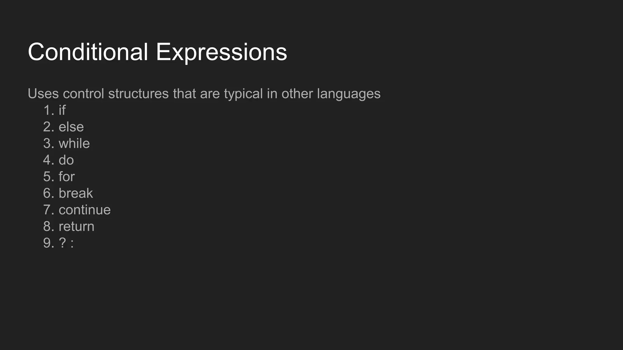 Conditional Expressions
Uses control structures that are typical in other languages
1. if
2. else
3. while
4. do
5. for
6. break
7. continue
8. return
9. ? :
 