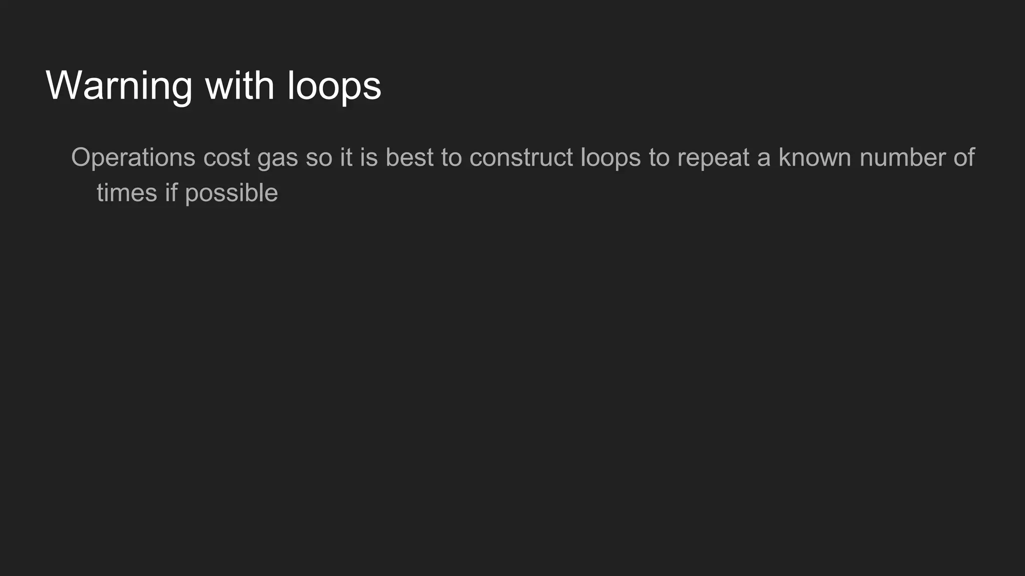 Warning with loops
Operations cost gas so it is best to construct loops to repeat a known number of
times if possible
 