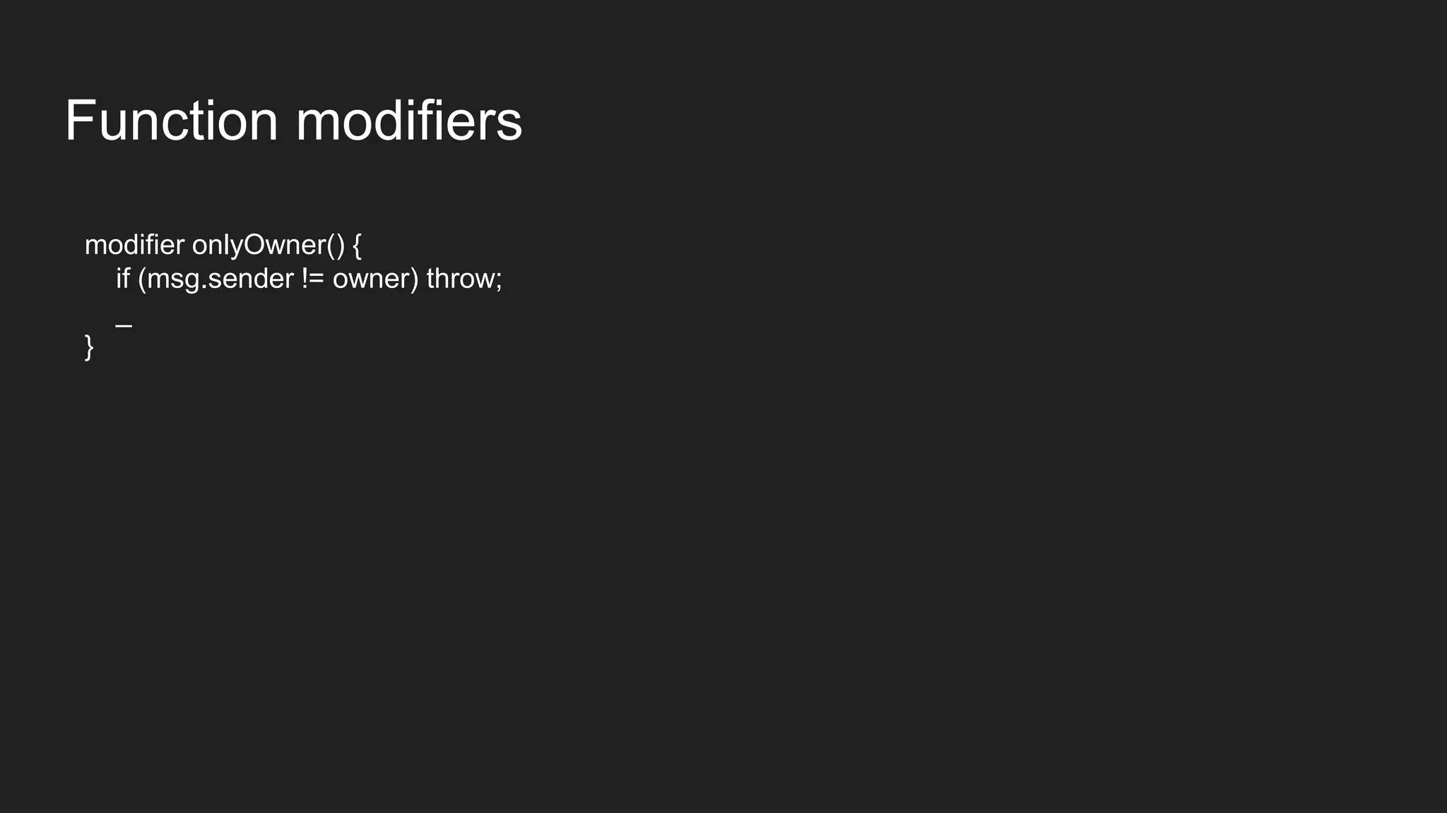 Function modifiers
modifier onlyOwner() {
if (msg.sender != owner) throw;
_
}
 