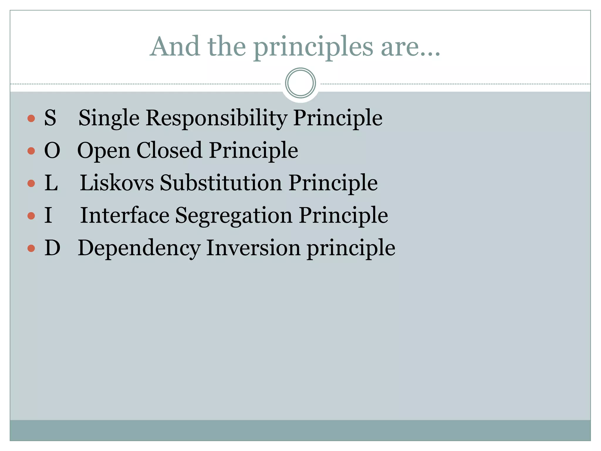 And the principles are…
 S Single Responsibility Principle
 O Open Closed Principle
 L Liskovs Substitution Principle
 I Interface Segregation Principle
 D Dependency Inversion principle
 