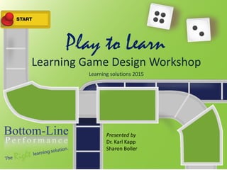 Play to Learn
Learning Game Design Workshop
Learning solutions 2015
Presented by
Dr. Karl Kapp
Sharon Boller
 