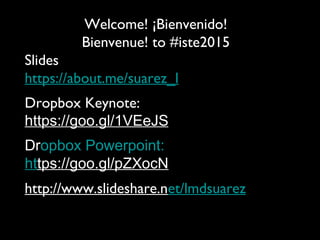 Welcome! ¡Bienvenido!
Bienvenue! to #iste2015
Slides
https://about.me/suarez_l
Dropbox Keynote:
https://goo.gl/1VEeJS
Dropbox Powerpoint:
https://goo.gl/pZXocN
http://www.slideshare.net/lmdsuarez
 