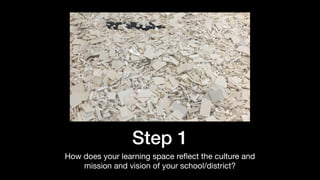 Step 1
How does your learning space reﬂect the culture and
mission and vision of your school/district?
 
