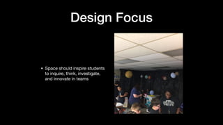 Design Focus
• Space should inspire students
to inquire, think, investigate,
and innovate in teams
 
