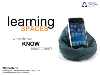learning
       SPACES
            what do we
                       KNOW
                                  about them?



Wayne Barry
Learning and Teaching Enhancement Unit (LTEU)
Canterbury Christ Church University
 