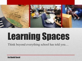 Learning Spaces
Think beyond everything school has told you…



Ira David Socol
 