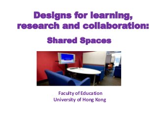 Designs for learning,
research and collaboration:
Shared Spaces
Faculty of Education
University of Hong Kong
 