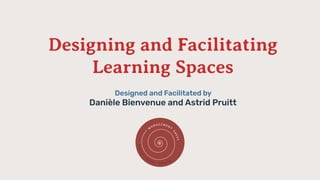 Designing and Facilitating
Learning Spaces
Designed and Facilitated by
Danièle Bienvenue and Astrid Pruitt
 
