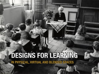 DESIGNS FOR LEARNING
IN PHYSICAL, VIRTUAL AND BLENDED SPACES
 