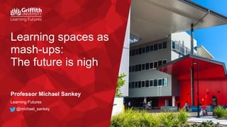 @michael_sankey
Learning spaces as
mash-ups:
The future is nigh
Professor Michael Sankey
Learning Futures
@michael_sankey
 