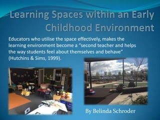 By Belinda Schroder
Educators who utilise the space effectively, makes the
learning environment become a “second teacher and helps
the way students feel about themselves and behave”
(Hutchins & Sims, 1999).
 