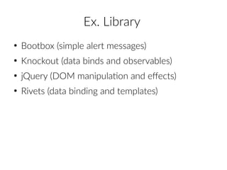 Ex. Library
●
Bootbox (simple alert messages)
●
Knockout (data binds and observables)
●
jQuery (DOM manipulation and effects)
●
Rivets (data binding and templates)
 