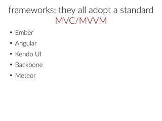 frameworks; they all adopt a standard
MVC/MVVM
●
Ember
●
Angular
●
Kendo UI
●
Backbone
●
Meteor
 