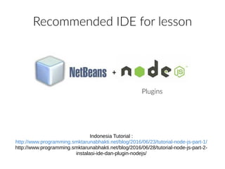 Recommended IDE for lesson
Plugins
Indonesia Tutorial :
http://www.programming.smktarunabhakti.net/blog/2016/06/23/tutorial-node-js-part-1/
http://www.programming.smktarunabhakti.net/blog/2016/06/28/tutorial-node-js-part-2-
instalasi-ide-dan-plugin-nodejs/
 