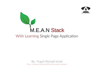 M.E.A.N Stack
With Learning Single Page Application
By : Puguh Rismadi Ismail
From ; e-book Learning SPA by fernando montero
 