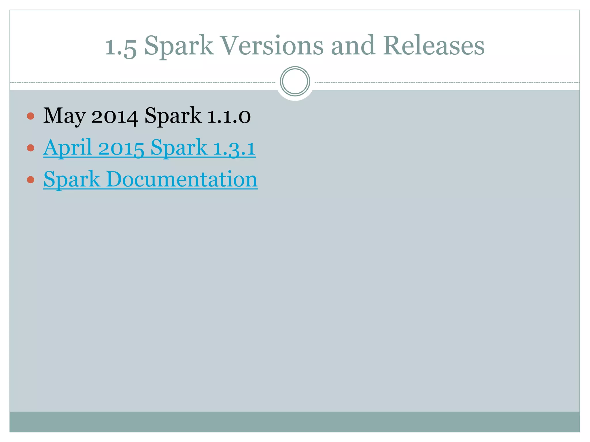 1.5 Spark Versions and Releases
 May 2014 Spark 1.1.0
 April 2015 Spark 1.3.1
 Spark Documentation
 