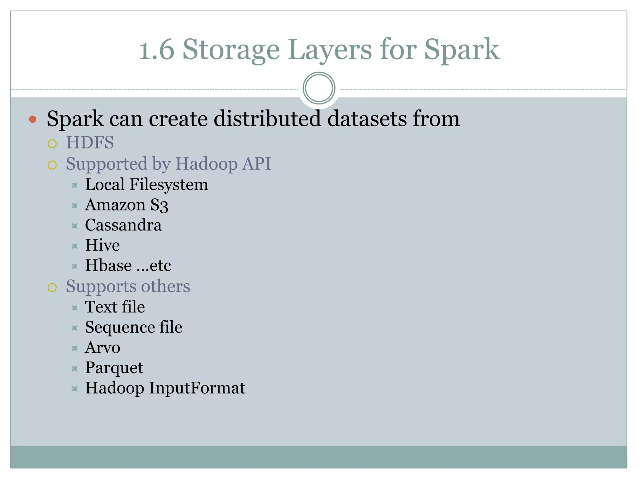 1.6 Storage Layers for Spark
 Spark can create distributed datasets from
 HDFS
 Supported by Hadoop API
 Local Filesystem
 Amazon S3
 Cassandra
 Hive
 Hbase …etc
 Supports others
 Text file
 Sequence file
 Arvo
 Parquet
 Hadoop InputFormat
 