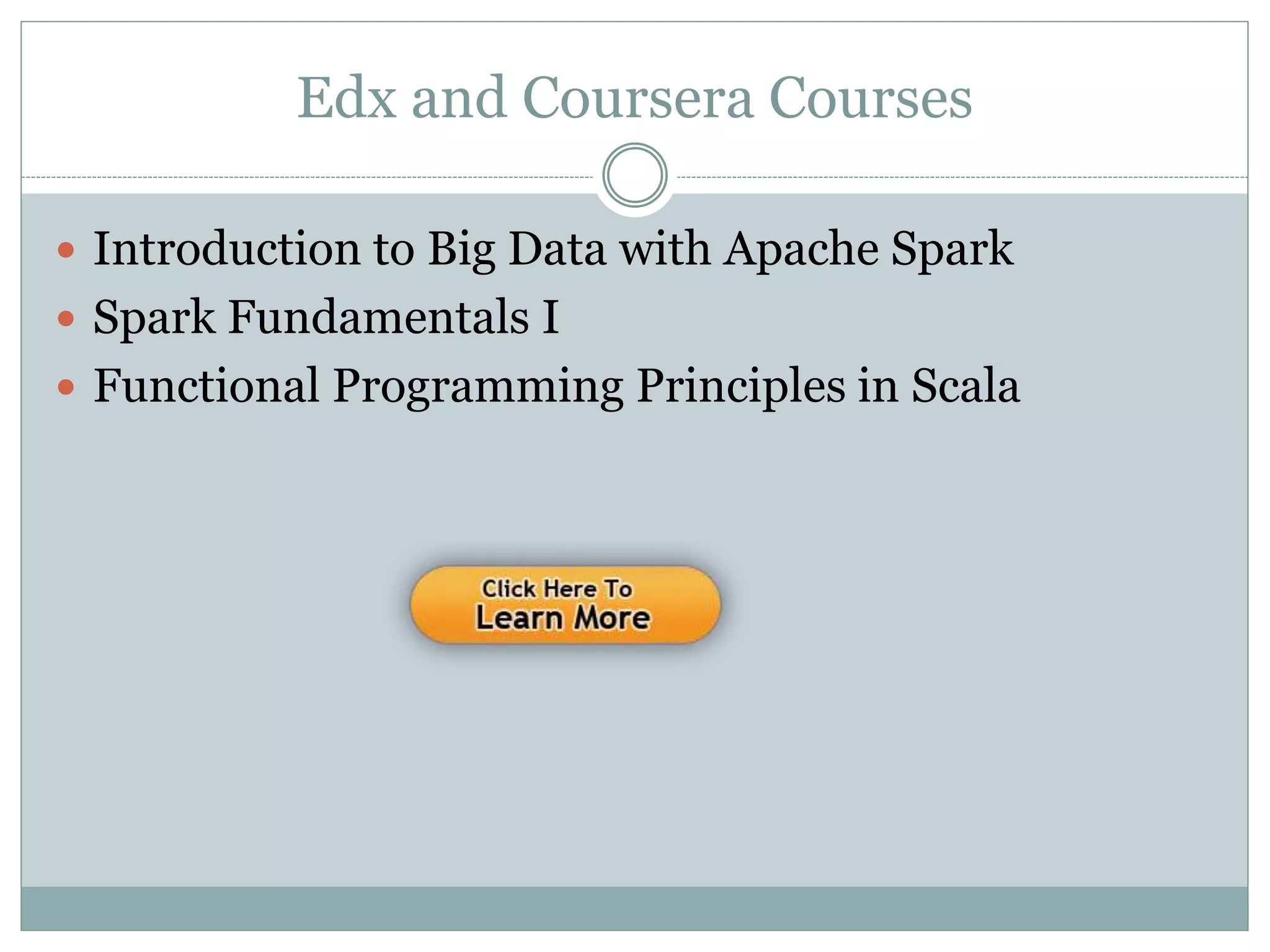 Edx and Coursera Courses
 Introduction to Big Data with Apache Spark
 Spark Fundamentals I
 Functional Programming Principles in Scala
 