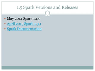1.5 Spark Versions and Releases
 May 2014 Spark 1.1.0
 April 2015 Spark 1.3.1
 Spark Documentation
 