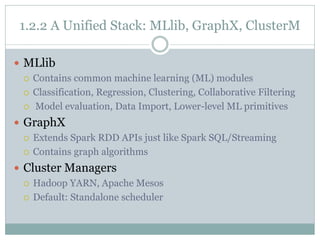 1.2.2 A Unified Stack: MLlib, GraphX, ClusterM
 MLlib
 Contains common machine learning (ML) modules
 Classification, R...
