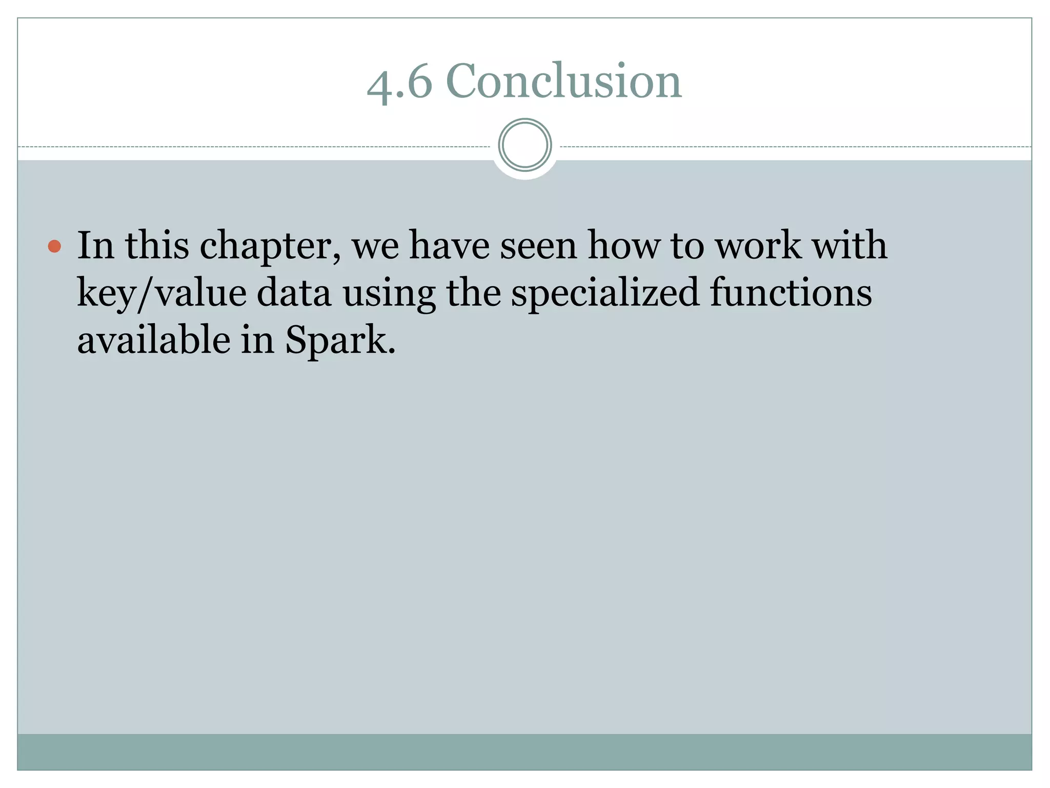 4.6 Conclusion
 In this chapter, we have seen how to work with
key/value data using the specialized functions
available in Spark.
 