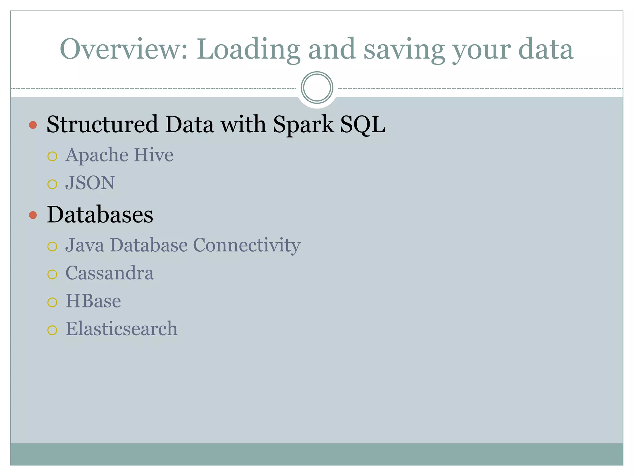Overview: Loading and saving your data
 Structured Data with Spark SQL
 Apache Hive
 JSON
 Databases
 Java Database Connectivity
 Cassandra
 HBase
 Elasticsearch
 