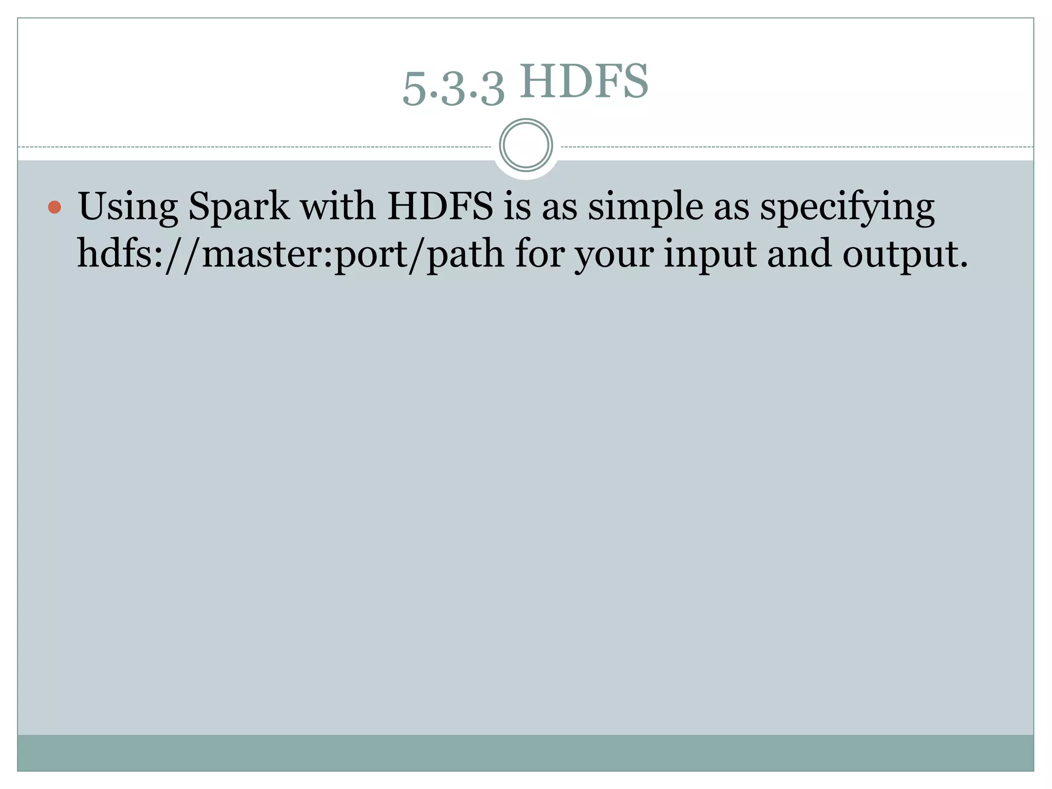 5.3.3 HDFS
 Using Spark with HDFS is as simple as specifying
hdfs://master:port/path for your input and output.
 