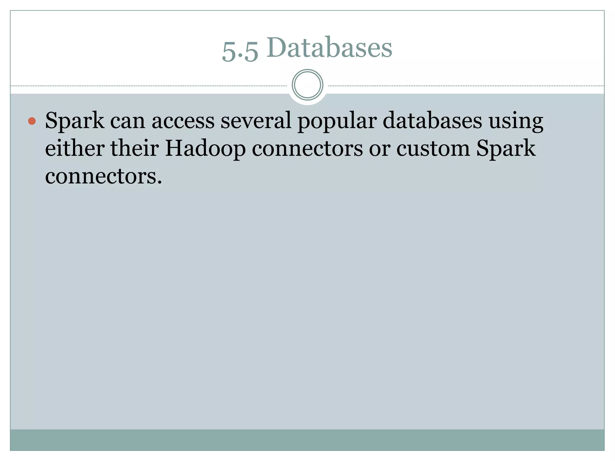 5.5 Databases
 Spark can access several popular databases using
either their Hadoop connectors or custom Spark
connectors.
 