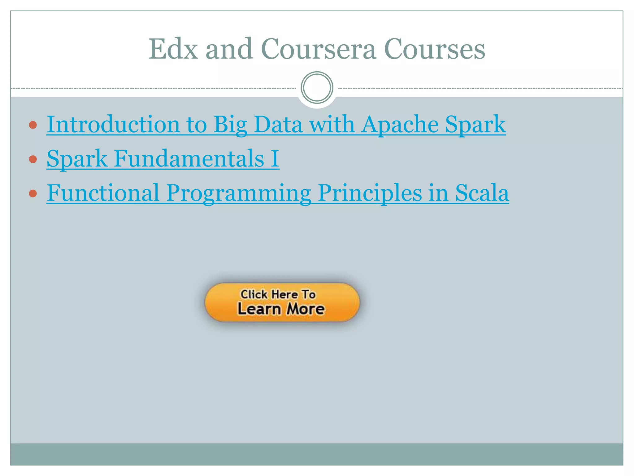 Edx and Coursera Courses
 Introduction to Big Data with Apache Spark
 Spark Fundamentals I
 Functional Programming Principles in Scala
 