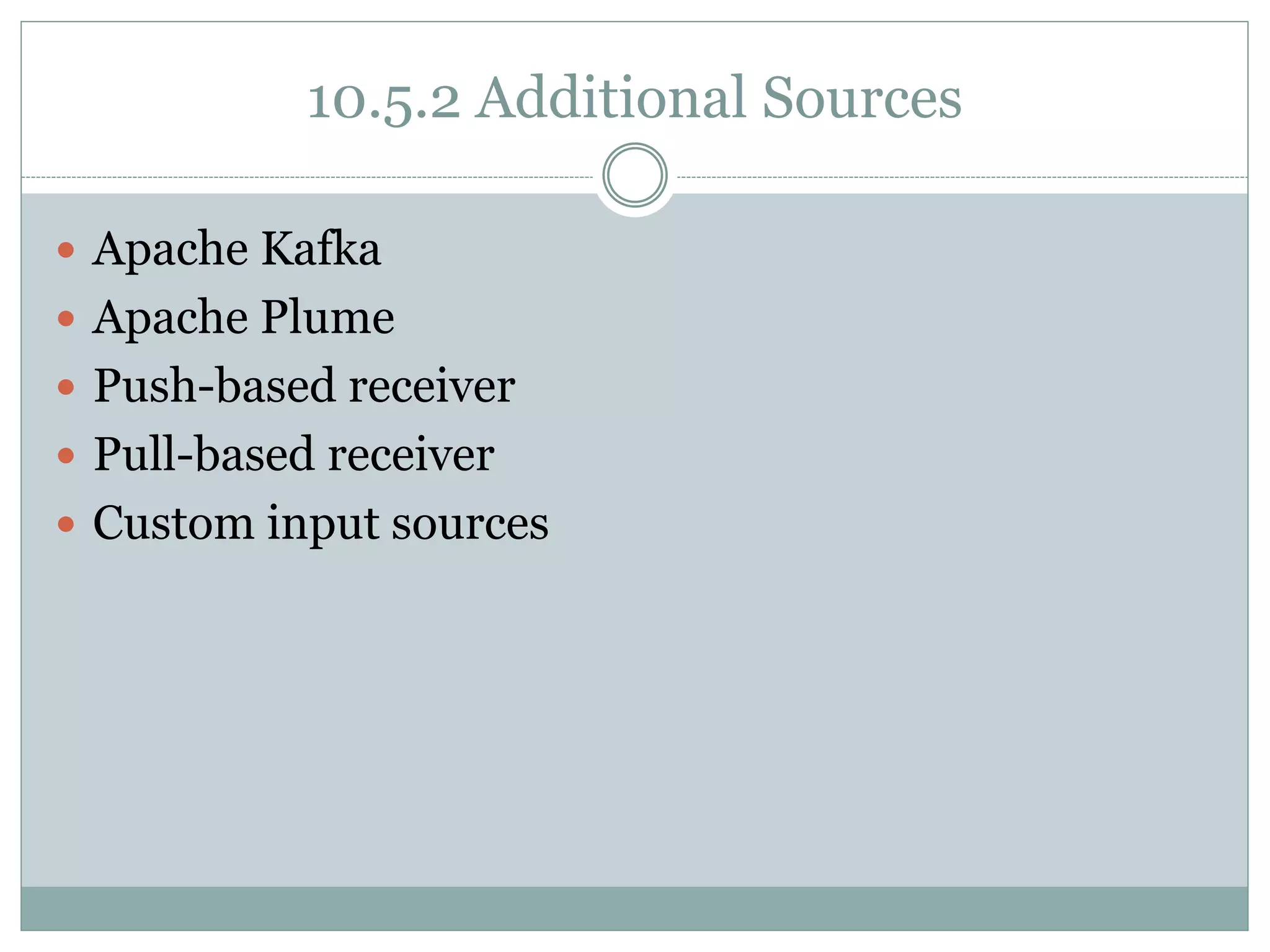 10.5.2 Additional Sources
 Apache Kafka
 Apache Plume
 Push-based receiver
 Pull-based receiver
 Custom input sources
 
