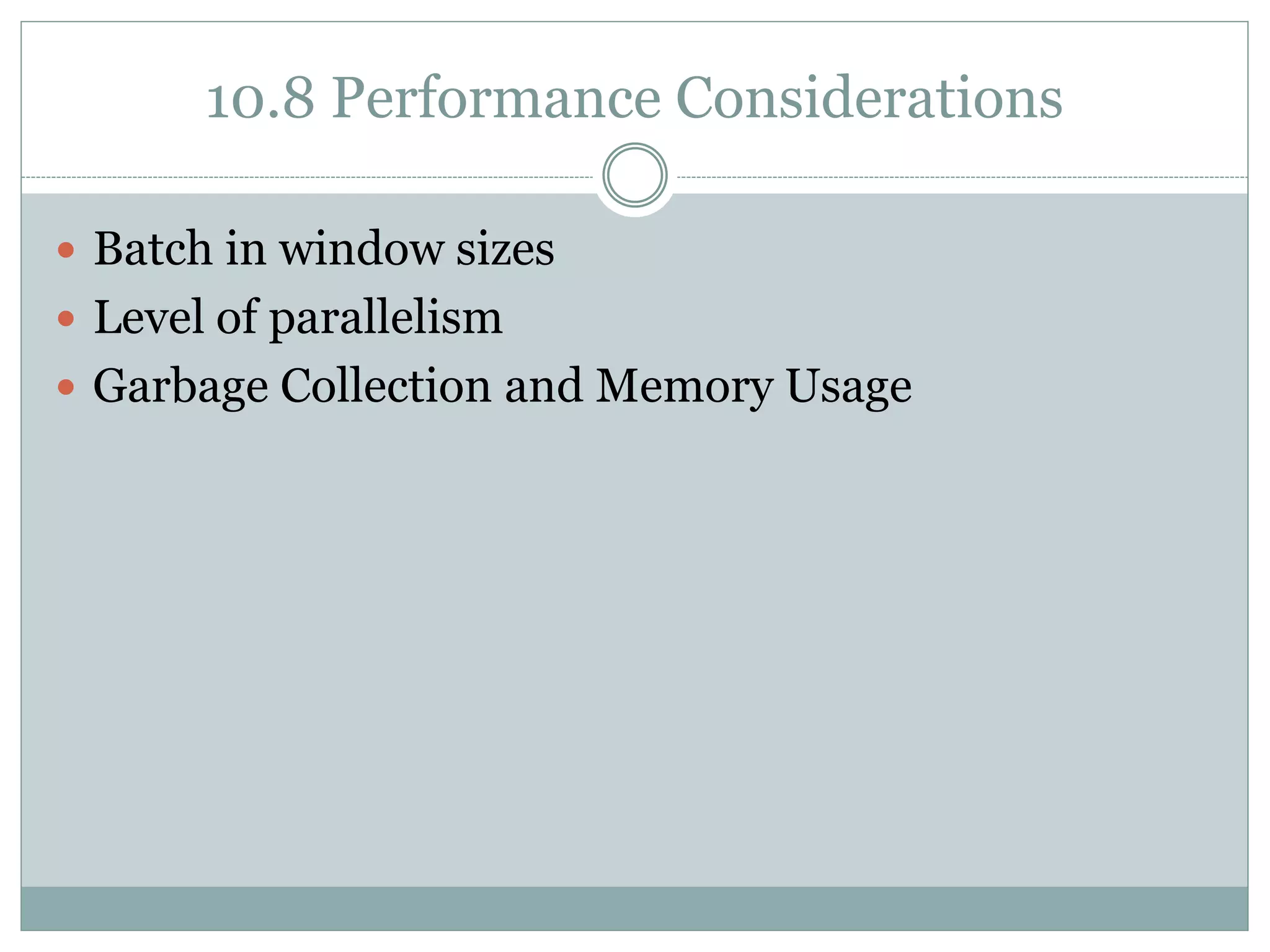 10.8 Performance Considerations
 Batch in window sizes
 Level of parallelism
 Garbage Collection and Memory Usage
 