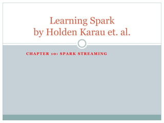 C H A P T E R 1 0 : S P A R K S T R E A M I N G
Learning Spark
by Holden Karau et. al.
 