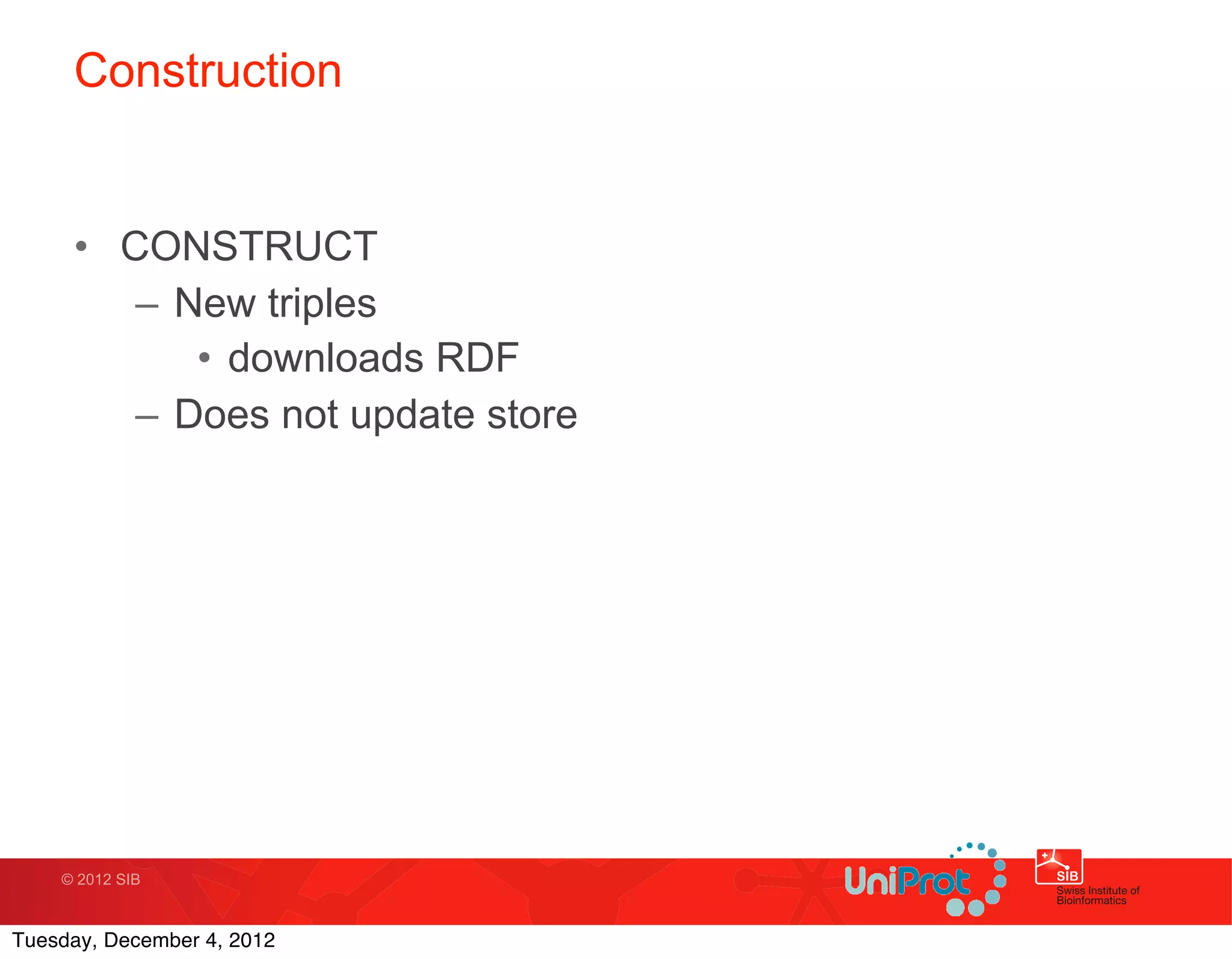 Construction


     • CONSTRUCT
        – New triples
           • downloads RDF
        – Does not update store




    © 2012 SIB



Tuesday, December 4, 2012
 