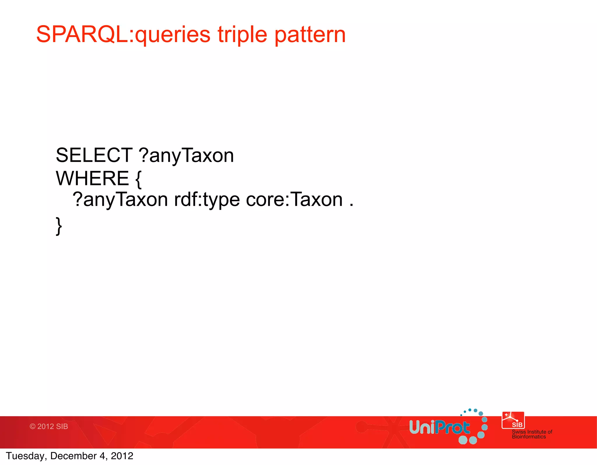 SPARQL:queries triple pattern




          SELECT ?anyTaxon
          WHERE {
            ?anyTaxon rdf:type core:Taxon .
          }




    © 2012 SIB



Tuesday, December 4, 2012
 