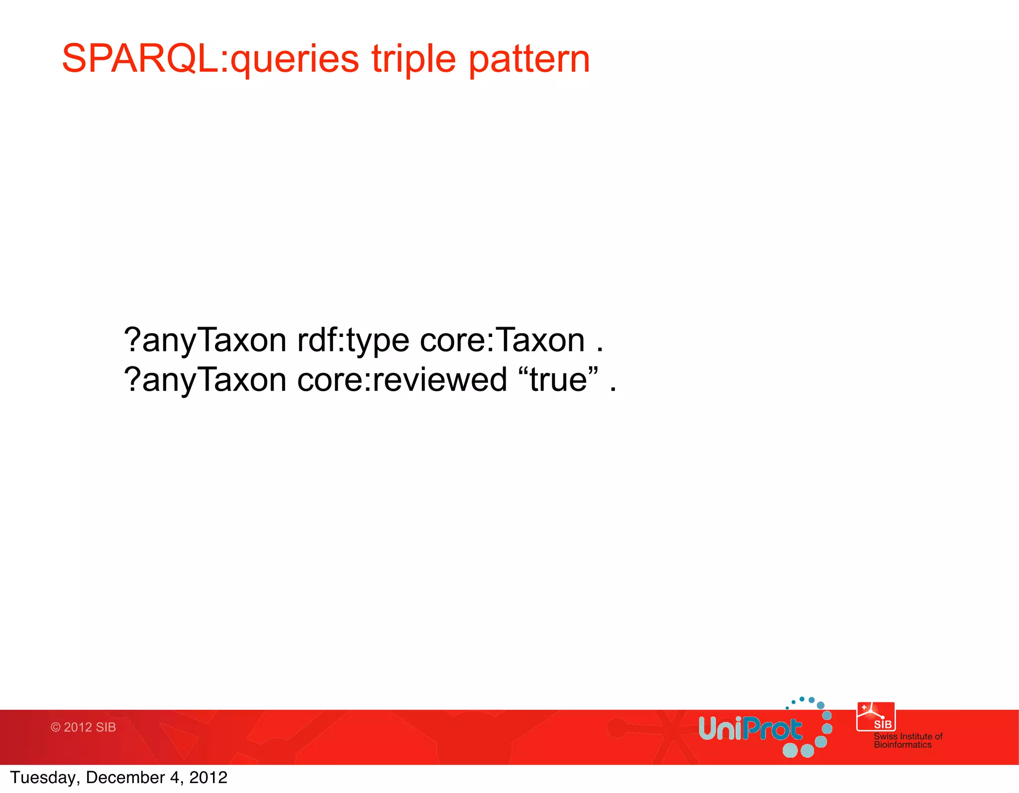 SPARQL:queries triple pattern




                 ?anyTaxon rdf:type core:Taxon .
                 ?anyTaxon core:reviewed “true” .




    © 2012 SIB



Tuesday, December 4, 2012
 