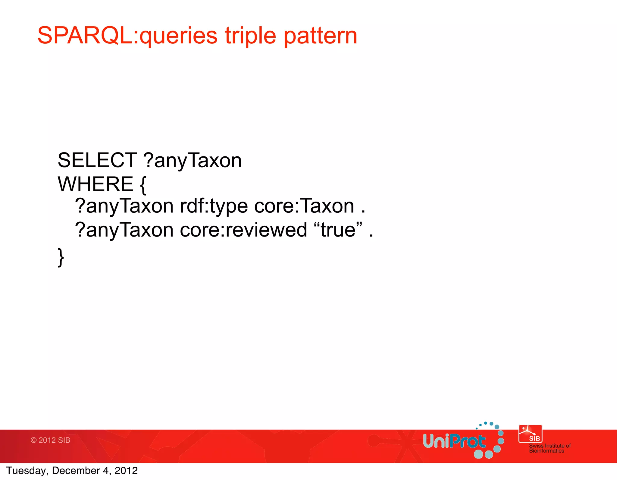 SPARQL:queries triple pattern




          SELECT ?anyTaxon
          WHERE {
            ?anyTaxon rdf:type core:Taxon .
            ?anyTaxon core:reviewed “true” .
          }




    © 2012 SIB



Tuesday, December 4, 2012
 