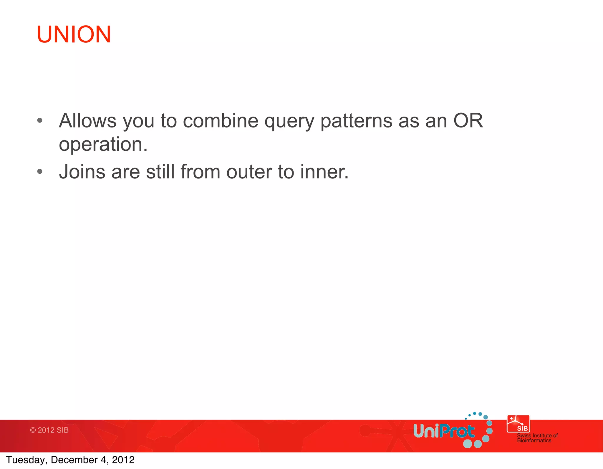 UNION


     • Allows you to combine query patterns as an OR
       operation.
     • Joins are still from outer to inner.




    © 2012 SIB



Tuesday, December 4, 2012
 