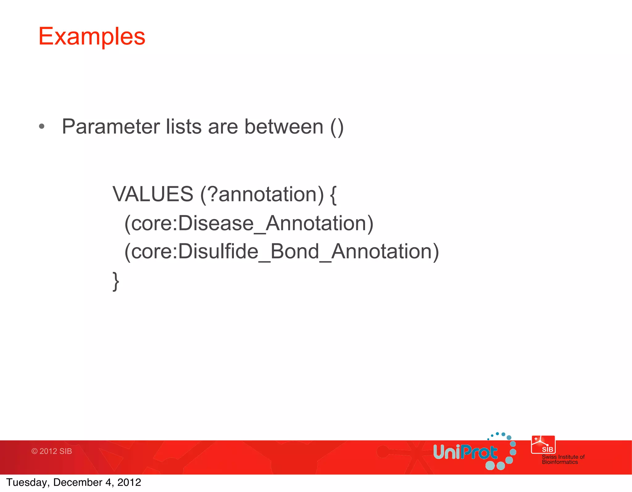 Examples


     • Parameter lists are between ()


                   VALUES (?annotation) {
                     (core:Disease_Annotation)
                                       Text
                     (core:Disulfide_Bond_Annotation)
                   }




    © 2012 SIB



Tuesday, December 4, 2012
 