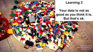 May 18th 2016
Learning 3
Your data is not as
good as you think it is.
But that‘s ok.
Fotos_von_Carlos
https://flic.kr/p/sA...
