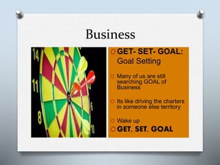 Business
O GET- SET- GOAL:
Goal Setting
O Many of us are still
searching GOAL of
Business
O Its like driving the charters
in someone else territory
O Wake up
O GET, SET, GOAL
 
