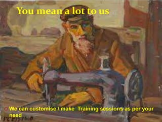 You mean a lot to us
O We can customise / make Training sessions as per your
need
 