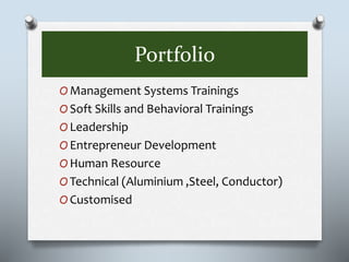 Portfolio
O Management Systems Trainings
O Soft Skills and Behavioral Trainings
O Leadership
O Entrepreneur Development
O Human Resource
O Technical (Aluminium ,Steel, Conductor)
O Customised
 
